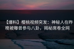 【爆料】樱桃视频突发：神秘人在昨晚被曝曾参与八卦，揭秘席卷全网