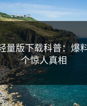 汤头条轻量版下载科普：爆料背后10个惊人真相