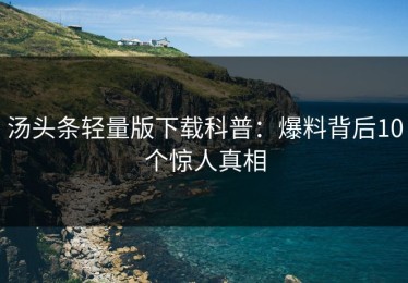 汤头条轻量版下载科普：爆料背后10个惊人真相