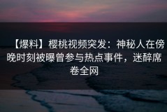 【爆料】樱桃视频突发：神秘人在傍晚时刻被曝曾参与热点事件，迷醉席卷全网
