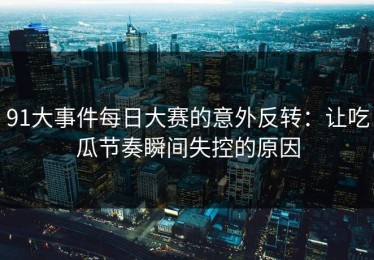 91大事件每日大赛的意外反转：让吃瓜节奏瞬间失控的原因
