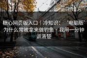 糖心网页版入口｜冷知识：‘电脑版’为什么常被拿来做钓鱼 · 我用一分钟讲清楚