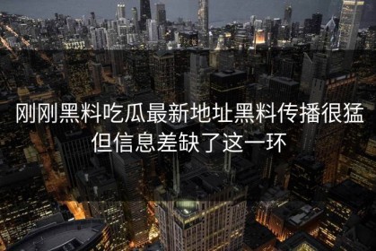 刚刚黑料吃瓜最新地址黑料传播很猛但信息差缺了这一环