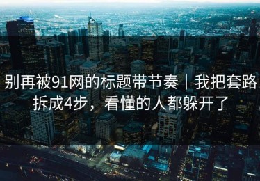 别再被91网的标题带节奏｜我把套路拆成4步，看懂的人都躲开了