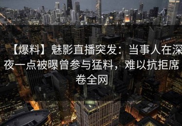【爆料】魅影直播突发：当事人在深夜一点被曝曾参与猛料，难以抗拒席卷全网