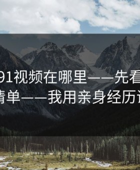 别再问91视频在哪里——先看这份排雷清单——我用亲身经历证明