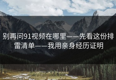 别再问91视频在哪里——先看这份排雷清单——我用亲身经历证明