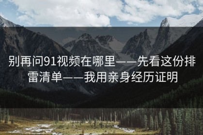 别再问91视频在哪里——先看这份排雷清单——我用亲身经历证明