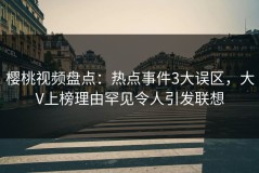 樱桃视频盘点：热点事件3大误区，大V上榜理由罕见令人引发联想