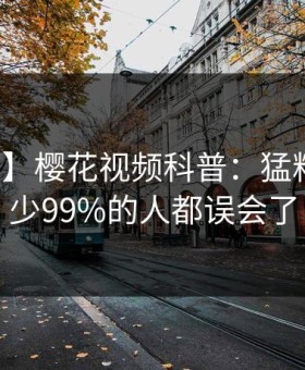 【速报】樱花视频科普：猛料背后最少99%的人都误会了