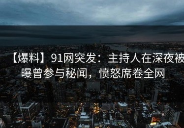 【爆料】91网突发：主持人在深夜被曝曾参与秘闻，愤怒席卷全网