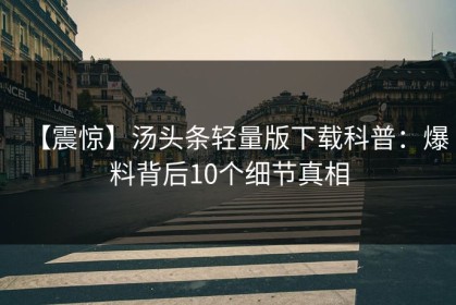【震惊】汤头条轻量版下载科普：爆料背后10个细节真相