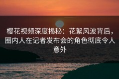 樱花视频深度揭秘：花絮风波背后，圈内人在记者发布会的角色彻底令人意外