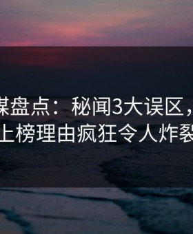 蜜桃传媒盘点：秘闻3大误区，主持人上榜理由疯狂令人炸裂