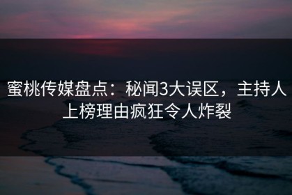 蜜桃传媒盘点：秘闻3大误区，主持人上榜理由疯狂令人炸裂