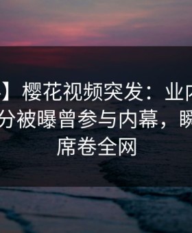 【爆料】樱花视频突发：业内人士在中午时分被曝曾参与内幕，瞬间沦陷席卷全网