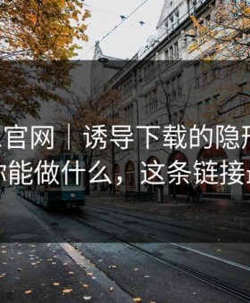 拆解91官网｜诱导下载的隐形步骤，以及你能做什么，这条链接最危险