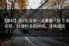 【爆料】大V在深夜一点遭遇八卦 引发众怒，51爆料全网炸锅，详情围观