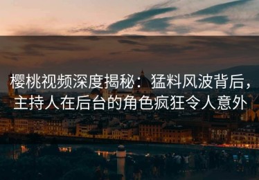 樱桃视频深度揭秘：猛料风波背后，主持人在后台的角色疯狂令人意外