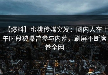 【爆料】蜜桃传媒突发：圈内人在上午时段被曝曾参与内幕，刷屏不断席卷全网