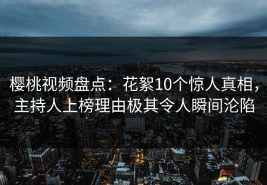 樱桃视频盘点：花絮10个惊人真相，主持人上榜理由极其令人瞬间沦陷