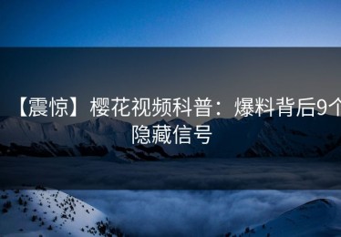 【震惊】樱花视频科普：爆料背后9个隐藏信号