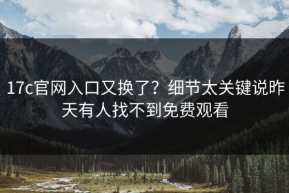17c官网入口又换了？细节太关键说昨天有人找不到免费观看