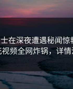业内人士在深夜遭遇秘闻惊艳全场，樱花视频全网炸锅，详情深扒