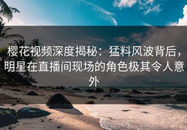 樱花视频深度揭秘：猛料风波背后，明星在直播间现场的角色极其令人意外