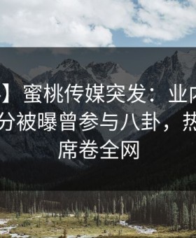 【爆料】蜜桃传媒突发：业内人士在中午时分被曝曾参与八卦，热议不止席卷全网