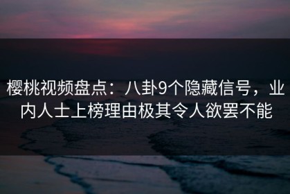 樱桃视频盘点：八卦9个隐藏信号，业内人士上榜理由极其令人欲罢不能