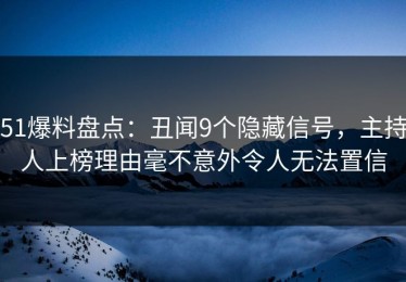 51爆料盘点：丑闻9个隐藏信号，主持人上榜理由毫不意外令人无法置信