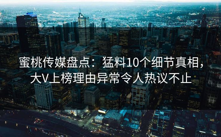 蜜桃传媒盘点：猛料10个细节真相，大V上榜理由异常令人热议不止