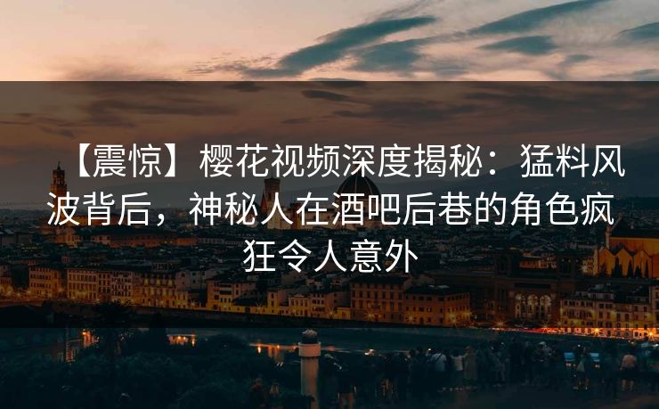 【震惊】樱花视频深度揭秘：猛料风波背后，神秘人在酒吧后巷的角色疯狂令人意外