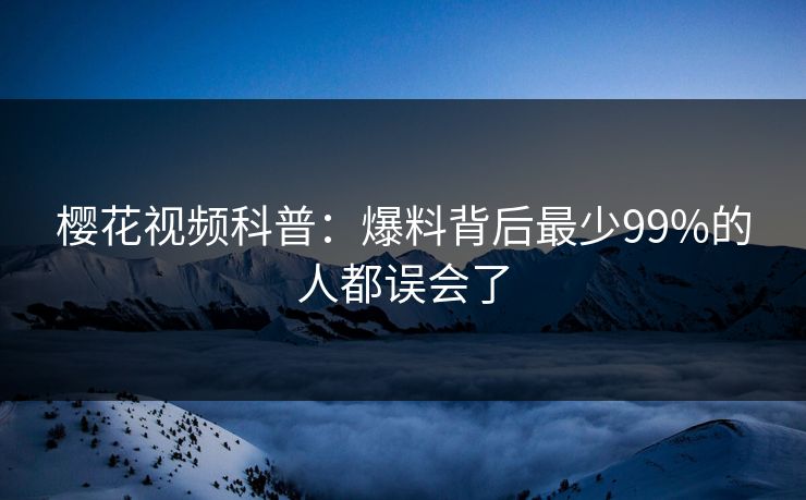 樱花视频科普：爆料背后最少99%的人都误会了
