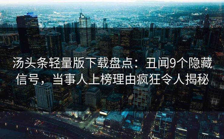 汤头条轻量版下载盘点：丑闻9个隐藏信号，当事人上榜理由疯狂令人揭秘