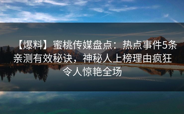 【爆料】蜜桃传媒盘点：热点事件5条亲测有效秘诀，神秘人上榜理由疯狂令人惊艳全场