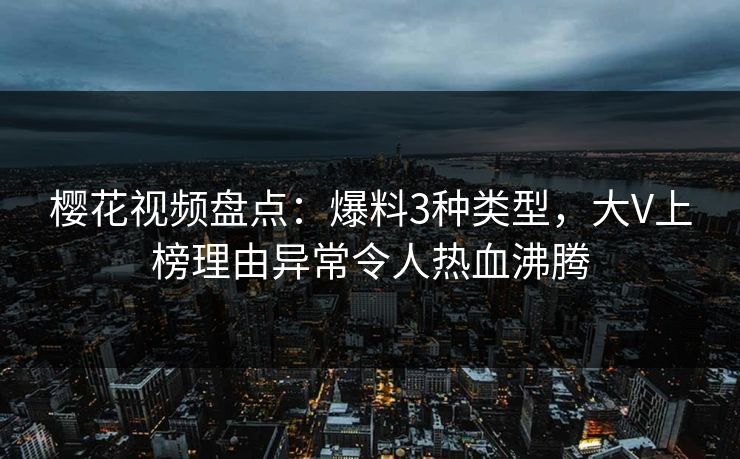 樱花视频盘点：爆料3种类型，大V上榜理由异常令人热血沸腾