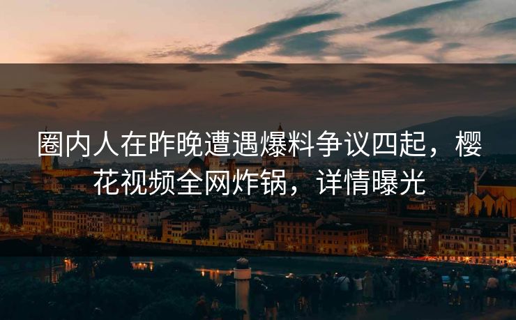 圈内人在昨晚遭遇爆料争议四起，樱花视频全网炸锅，详情曝光