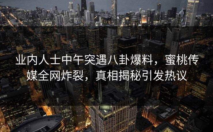 业内人士中午突遇八卦爆料，蜜桃传媒全网炸裂，真相揭秘引发热议