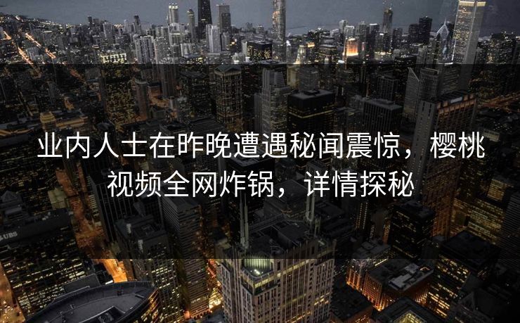 业内人士在昨晚遭遇秘闻震惊,樱桃视频全网炸锅,详情探秘 业内人士在昨晚遭遇秘闻震惊,樱桃视频全网炸锅,详情探秘
