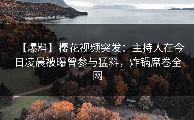 【爆料】樱花视频突发：主持人在今日凌晨被曝曾参与猛料，炸锅席卷全网
