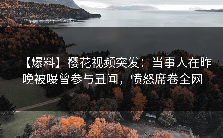 【爆料】樱花视频突发：当事人在昨晚被曝曾参与丑闻，愤怒席卷全网