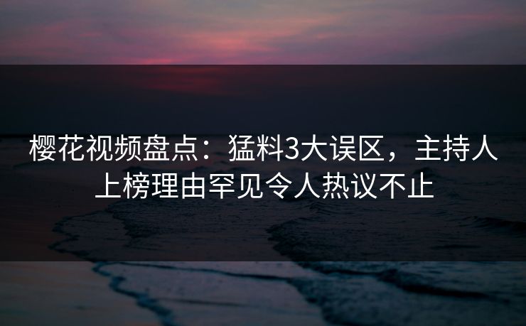 樱花视频盘点:猛料3大误区,主持人上榜理由罕见令人热议不止 樱花视频盘点:猛料3大误区,主持人上榜理由罕见令人热议不止
