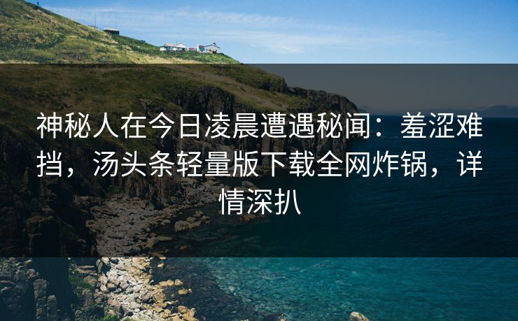 神秘人在今日凌晨遭遇秘闻：羞涩难挡，汤头条轻量版下载全网炸锅，详情深扒