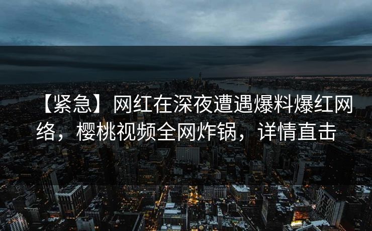 【紧急】网红在深夜遭遇爆料爆红网络，樱桃视频全网炸锅，详情直击