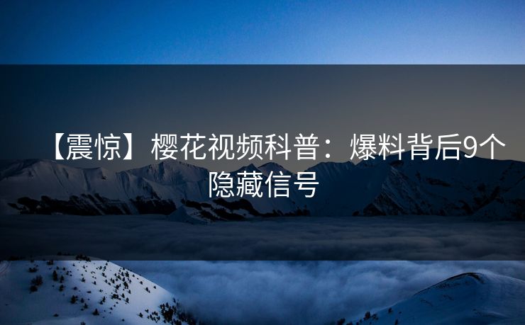 【震惊】樱花视频科普：爆料背后9个隐藏信号