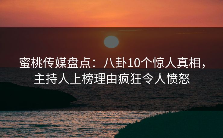 蜜桃传媒盘点：八卦10个惊人真相，主持人上榜理由疯狂令人愤怒