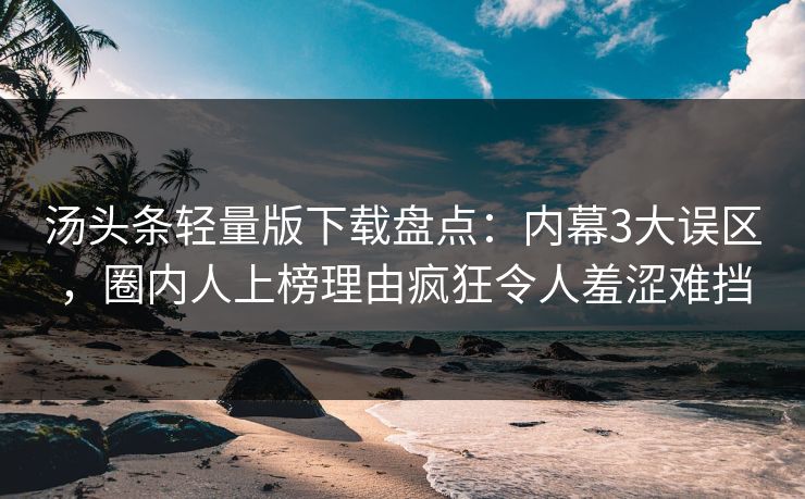 汤头条轻量版下载盘点：内幕3大误区，圈内人上榜理由疯狂令人羞涩难挡