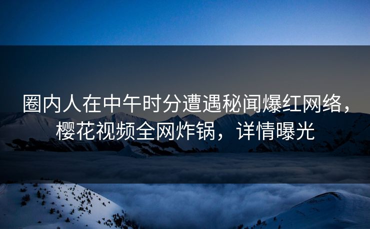圈内人在中午时分遭遇秘闻爆红网络，樱花视频全网炸锅，详情曝光